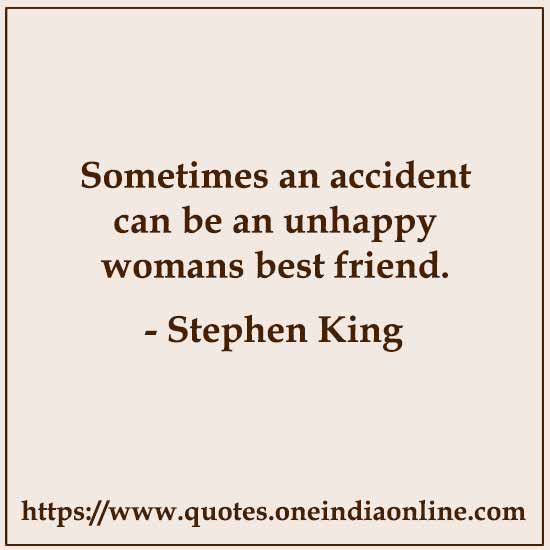 Sometimes an accident can be an unhappy womans best friend. 

- Stephen King