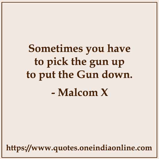 Sometimes you have to pick the gun up to put the Gun down.

- Malcom X