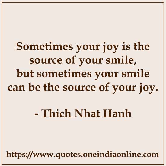 Sometimes your joy is the source of your smile, but sometimes your smile can be the source of your joy.

 by Thich Nhat Hanh