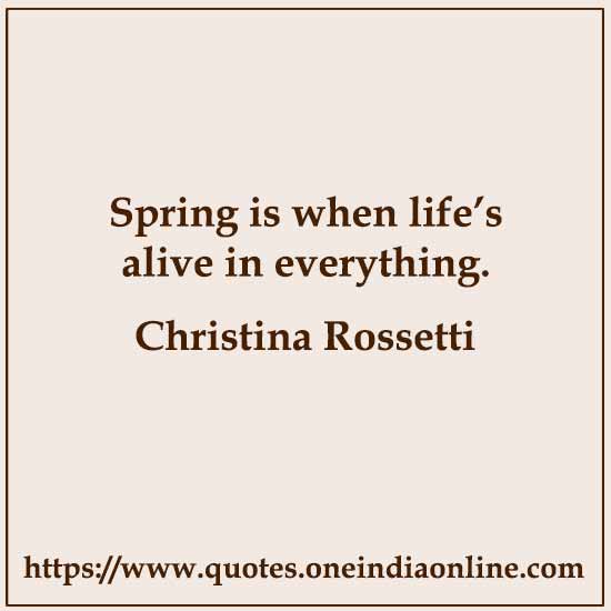 Spring is when life’s alive in everything.

- Christina Rossetti