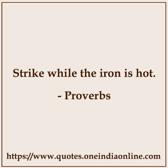 Strike while the iron is hot.

