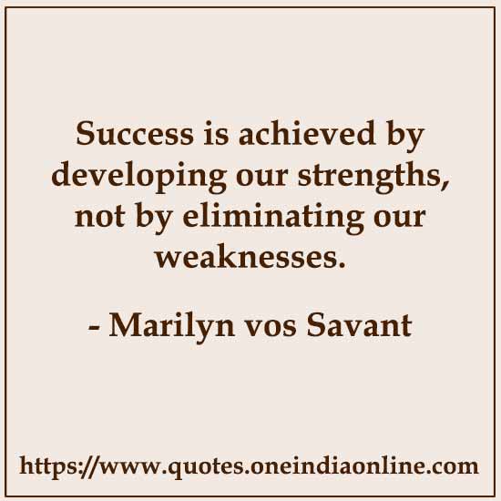 Success is achieved by developing our strengths, not by eliminating our weaknesses. 

- Marilyn vos Savant