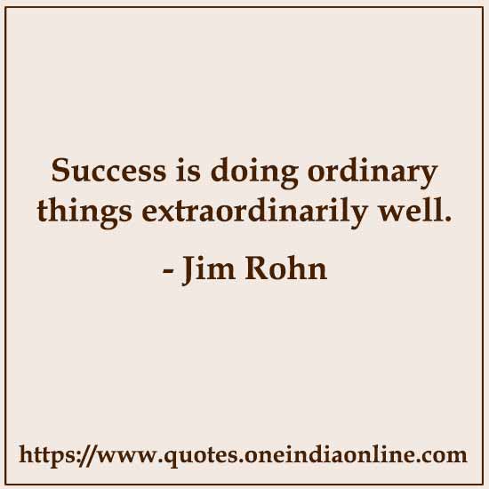 Success is doing ordinary things extraordinarily well. 

- Jim Rohn