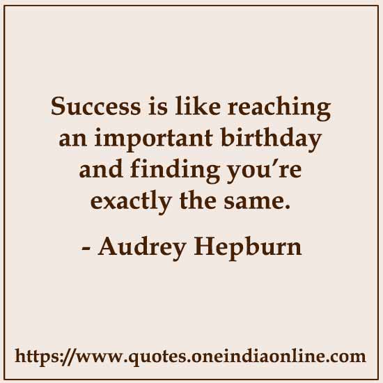 Success is like reaching an important birthday and finding you’re exactly the same. 

- Audrey Hepburn