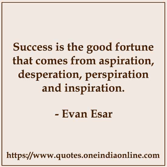 Success is the good fortune that comes from aspiration, desperation, perspiration and inspiration. 

-  by Evan Esar