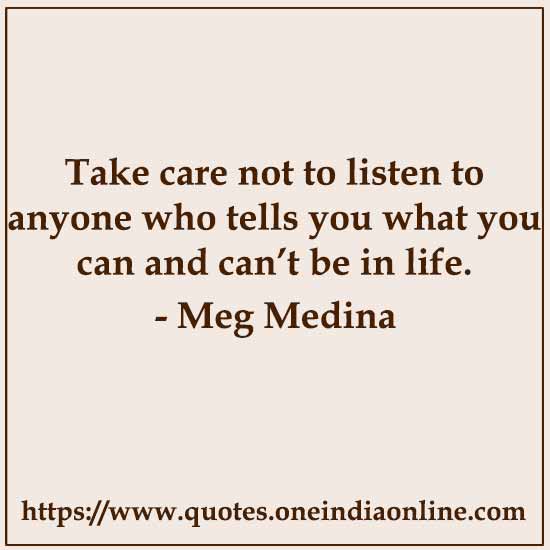 Take care not to listen to anyone who tells you what you can and can’t be in life.

- Meg Medina