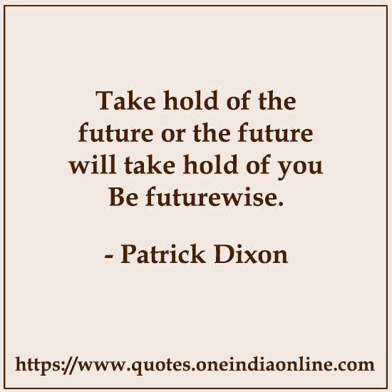 Take hold of the future or the future will take hold of you Be futurewise. 

- Patrick Dixon