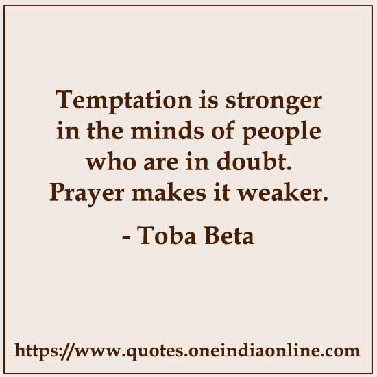 Temptation is stronger in the minds of people who are in doubt. Prayer makes it weaker.

- Toba Beta