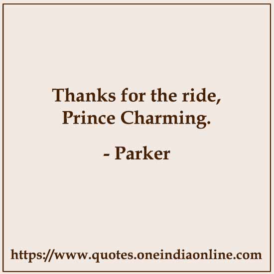 Thanks for the ride, Prince Charming.

- Parker Quotes