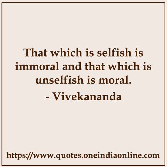 That which is selfish is immoral and that which is unselfish is moral. 

- Vivekananda