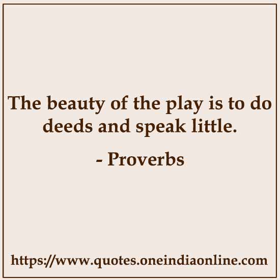 The beauty of the play is to do deeds and speak little.

