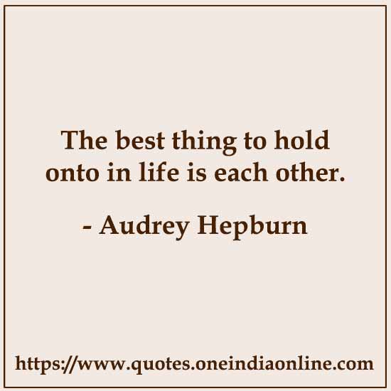 The best thing to hold onto in life is each other.

- Audrey Hepburn