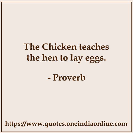 The Chicken teaches the hen to lay eggs.

Bulgarian Proverbs