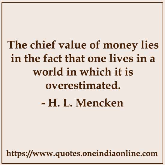 The chief value of money lies in the fact that one lives in a world in which it is overestimated.

- H. L. Mencken Quotes