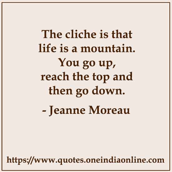 The cliche is that life is a mountain. You go up, reach the top and then go down. -  Jeanne Moreau 
