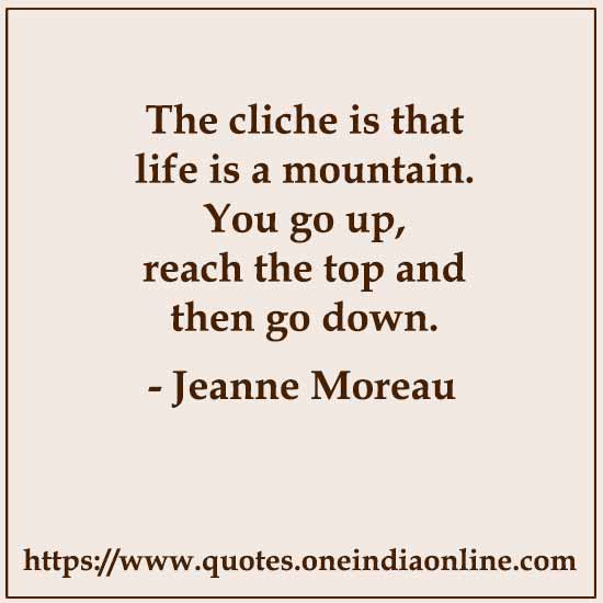 The cliche is that life is a mountain. You go up, reach the top and then go down. -  Jeanne Moreau 
