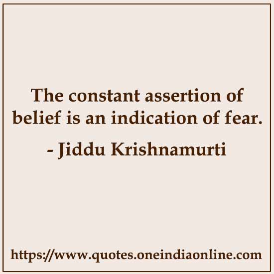 The constant assertion of belief is an indication of fear. 

- Jiddu Krishnamurti