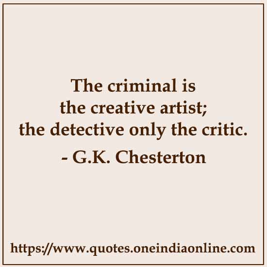 The criminal is the creative artist; the detective only the critic. 

- G.K. Chesterton