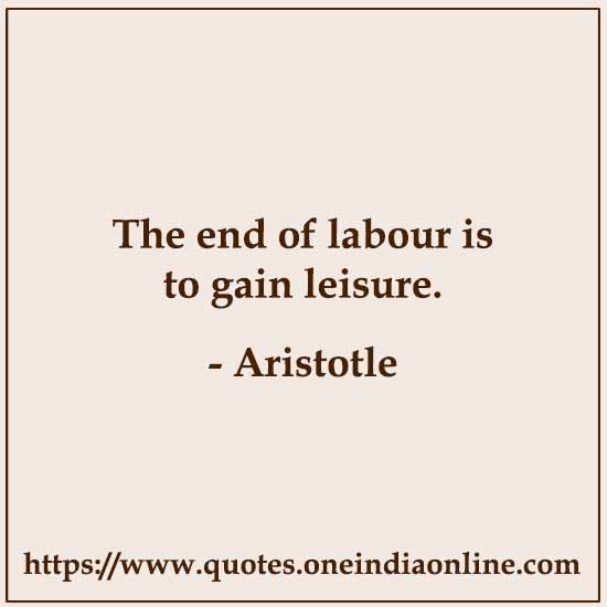 The end of labour is to gain leisure. 

- Aristotle