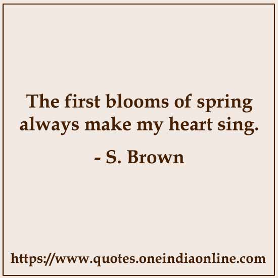 The first blooms of spring always make my heart sing.

- S. Brown