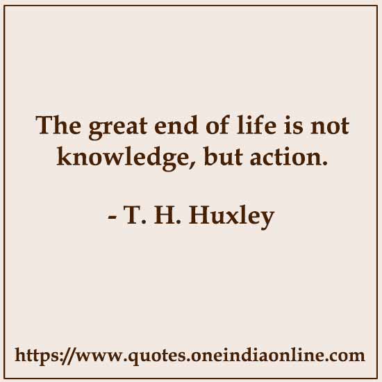 The great end of life is not knowledge, but action.

- T. H. Huxley 