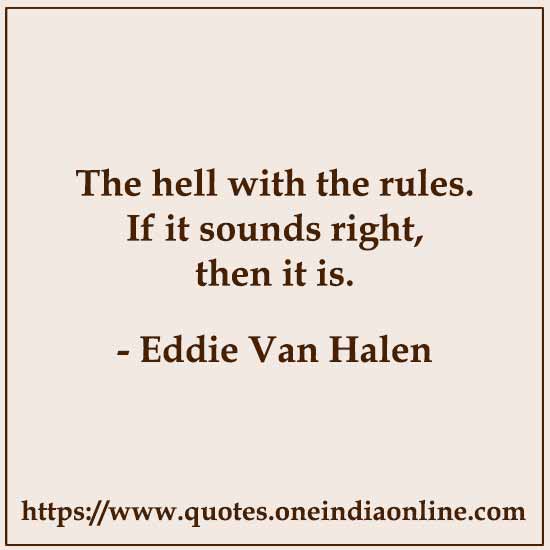 The hell with the rules. If it sounds right, then it is.

- Eddie Van Halen
