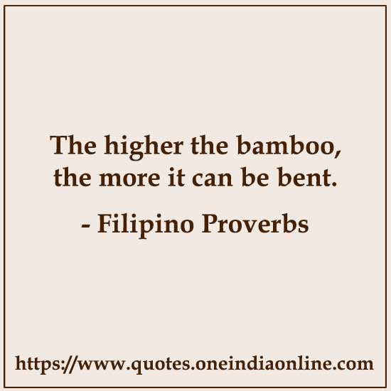 The higher the bamboo, the more it can be bent.

- Filipino Proverbs 