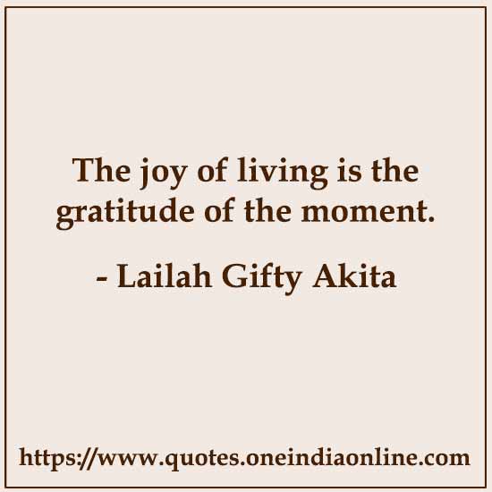 The joy of living is the gratitude of the moment.

- Lailah Gifty Akita