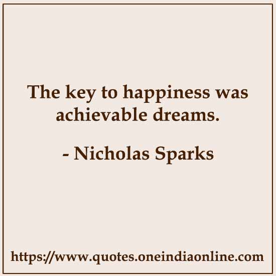 The key to happiness was achievable dreams.

- Nicholas Sparks