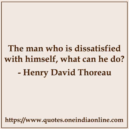 The man who is dissatisfied with himself, what can he do?

- Henry David Thoreau