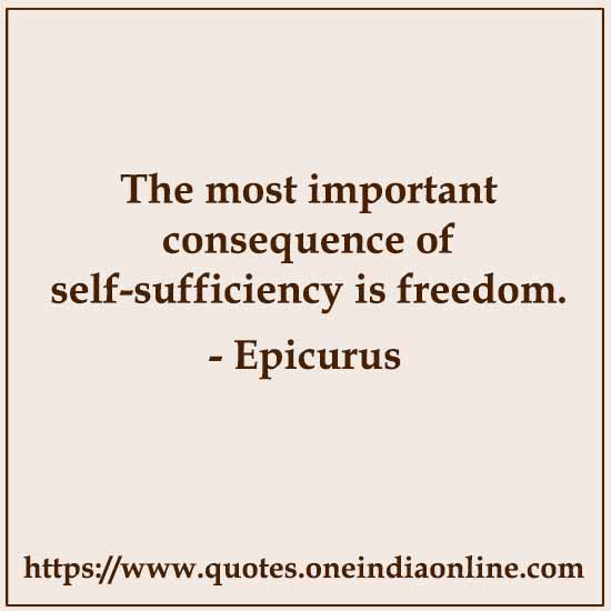 The most important consequence of self-sufficiency is freedom.

- Epicurus