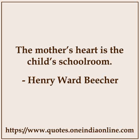 The mother’s heart is the child’s schoolroom. 

- Henry Ward Beecher