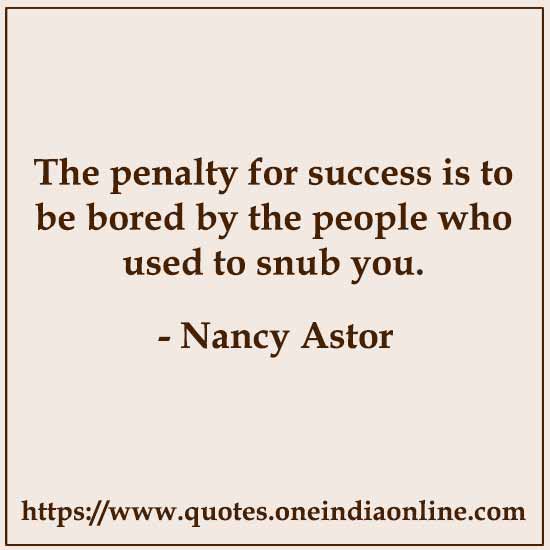 The penalty for success is to be bored by the people who used to snub you.

- Nancy Astor Quotes 