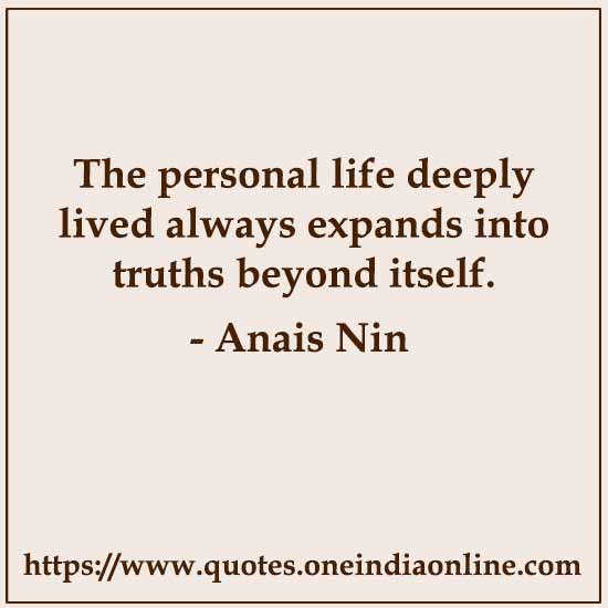 The personal life deeply lived always expands into truths beyond itself. 

- Anais Nin