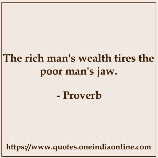 The rich man's wealth tires the poor man's jaw.

Kurdish Proverbs