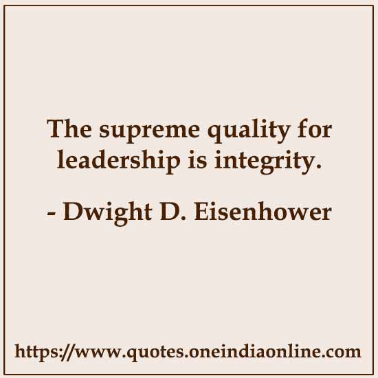 The supreme quality for leadership is integrity.

- Dwight D. Eisenhower