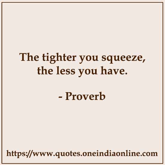 The tighter you squeeze, the less you have.