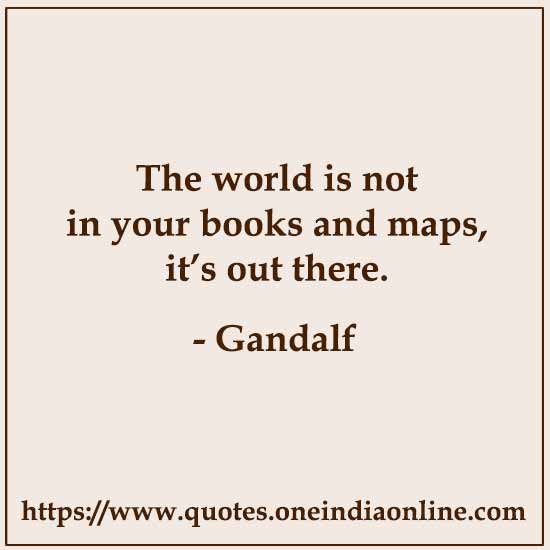 The world is not in your books and maps, it’s out there.

- Gandalf