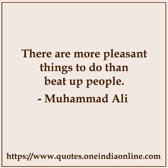 There are more pleasant things to do than beat up people.

- Muhammad Ali Quote