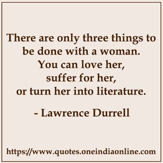 There are only three things to be done with a woman. You can love her, suffer for her, or turn her into literature.