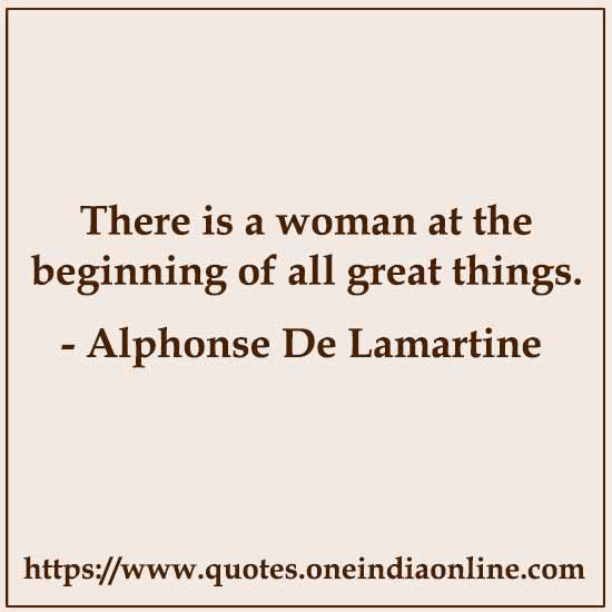 There is a woman at the beginning of all great things.

- Alphonse De Lamartine 