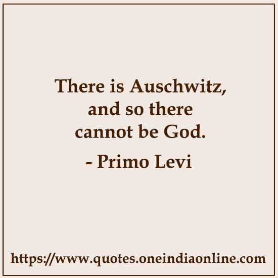 There is Auschwitz, and so there cannot be God. 

- Primo Levi, Auschwitz survivor