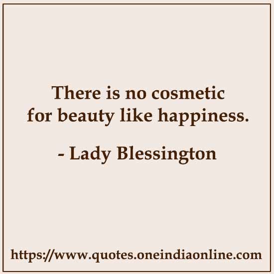 There is no cosmetic for beauty like happiness. 

- Lady Blessington