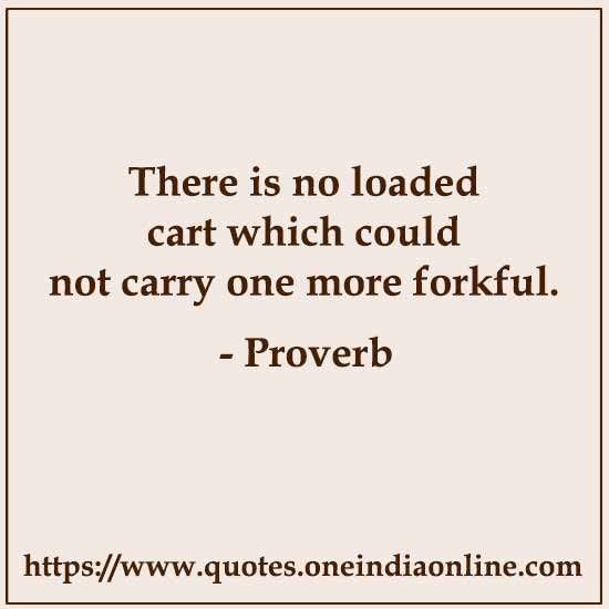 There is no loaded cart which could not carry one more forkful. There is no loaded cart which could not carry one more forkful.
