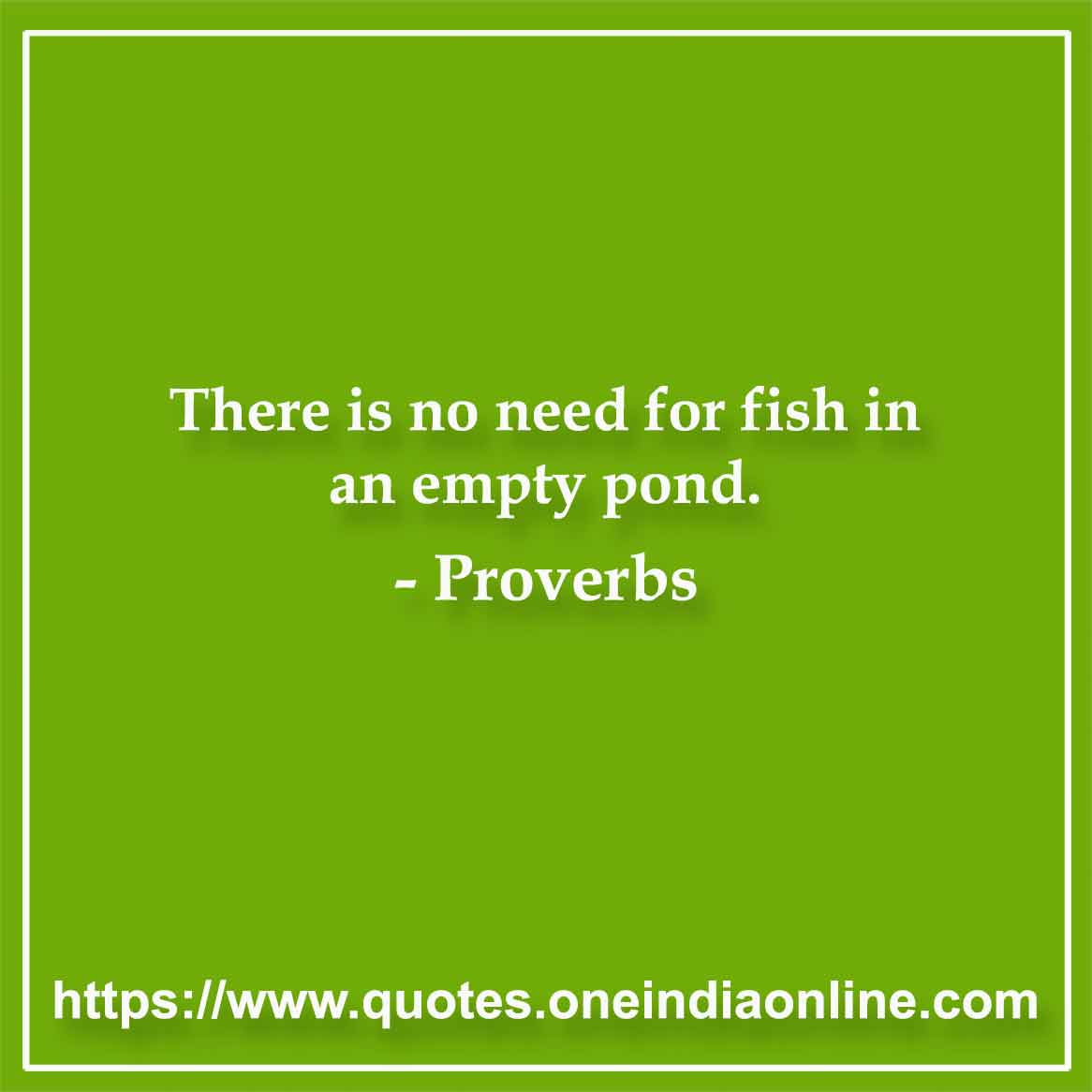 There is no need for fish in an empty pond.

Iranian Proverbs