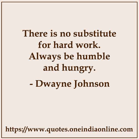 There is no substitute for hard work. Always be humble and hungry. 

- Dwayne Johnson