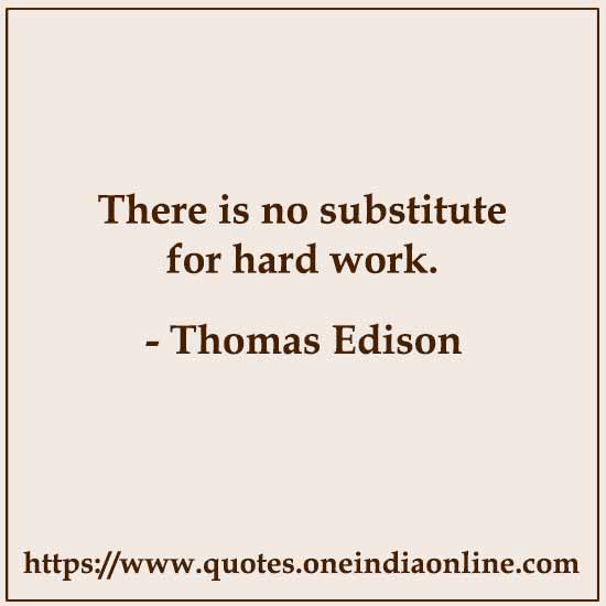 There is no substitute for hard work. 

- Thomas Edison