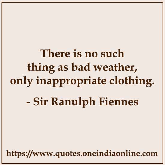 There is no such thing as bad weather, only inappropriate clothing.

- Sir Ranulph Fiennes