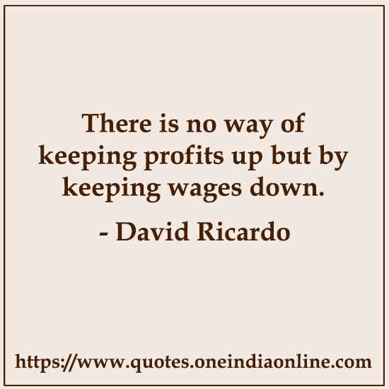 There is no way of keeping profits up but by keeping wages down.

David Ricardo
