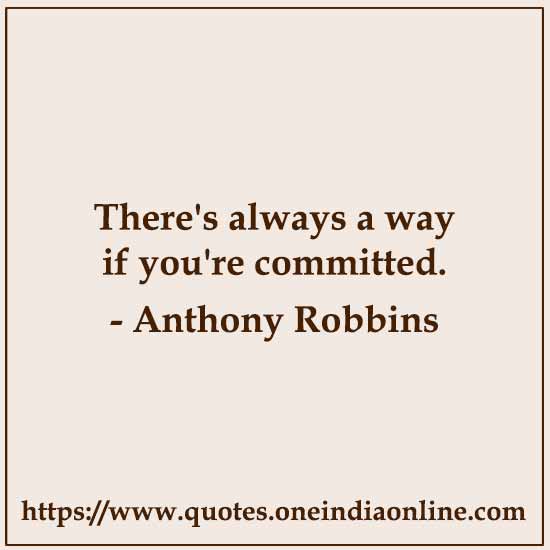 There's always a way if you're committed. 

- Anthony Robbins